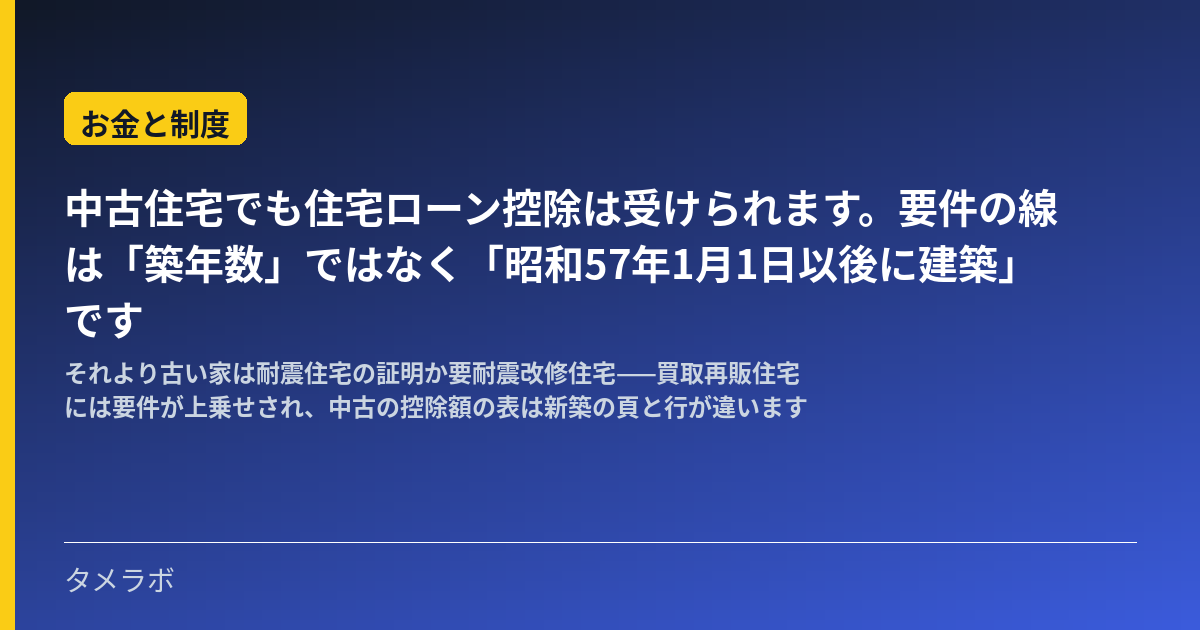 中古住宅でも住宅ローン控除は受けられます。要件の線は「築年数」ではなく「昭和57年1月1日以後に建築」です｜それより古い家は耐震住宅の証明か要耐震改修住宅——買取再販住宅には要件が上乗せされ、中古の控除額の表は新築の頁と行が違います
