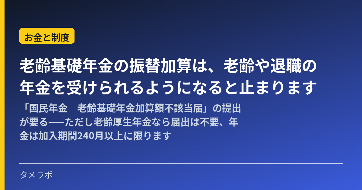 老齢基礎年金の振替加算は、老齢や退職の年金を受けられるようになると止まります｜「国民年金　老齢基礎年金加算額不該当届」の提出が要る——ただし老齢厚生年金なら届出は不要、年金は加入期間240月以上に限ります