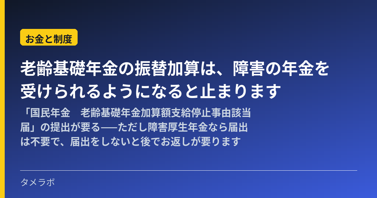 老齢基礎年金の振替加算は、障害の年金を受けられるようになると止まります|「国民年金 老齢基礎年金加算額支給停止事由該当届」の提出が要る——ただし障害厚生年金なら届出は不要で、届出をしないと後でお返しが要ります