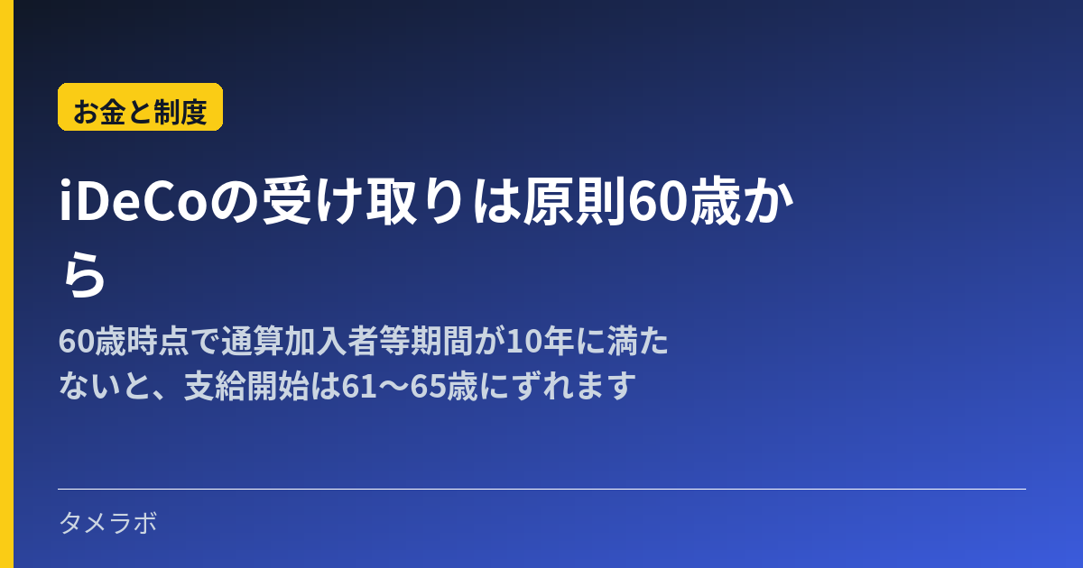 iDeCoの受け取りは原則60歳から｜60歳時点で通算加入者等期間が10年に満たないと、支給開始は61〜65歳にずれます