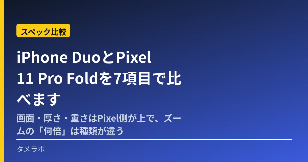 iPhone DuoとPixel 11 Pro Foldを7項目で比べます｜画面・厚さ・重さはPixel側が上で、ズームの「何倍」は種類が違う