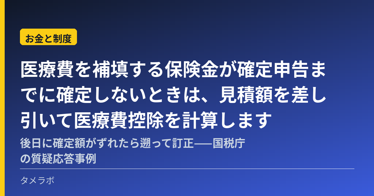 医療費を補填する保険金が確定申告までに確定しないときは、見積額を差し引いて医療費控除を計算します｜後日に確定額がずれたら遡って訂正——国税庁の質疑応答事例