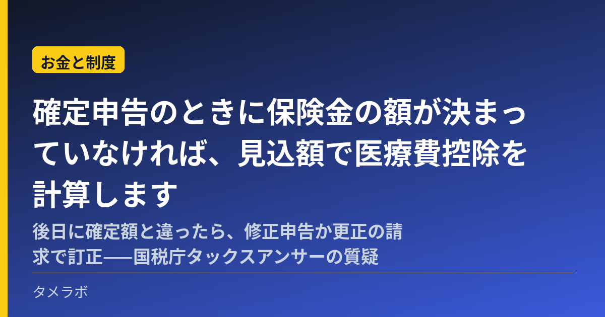 確定申告のときに保険金の額が決まっていなければ、見込額で医療費控除を計算します|後日に確定額と違ったら、修正申告か更正の請求で訂正——国税庁タックスアンサーの質疑