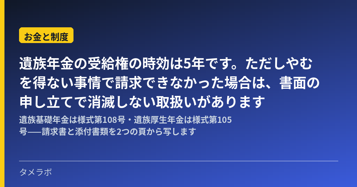 遺族年金の受給権の時効は5年です。ただしやむを得ない事情で請求できなかった場合は、書面の申し立てで消滅しない取扱いがあります｜遺族基礎年金は様式第108号・遺族厚生年金は様式第105号——請求書と添付書類を2つの頁から写します