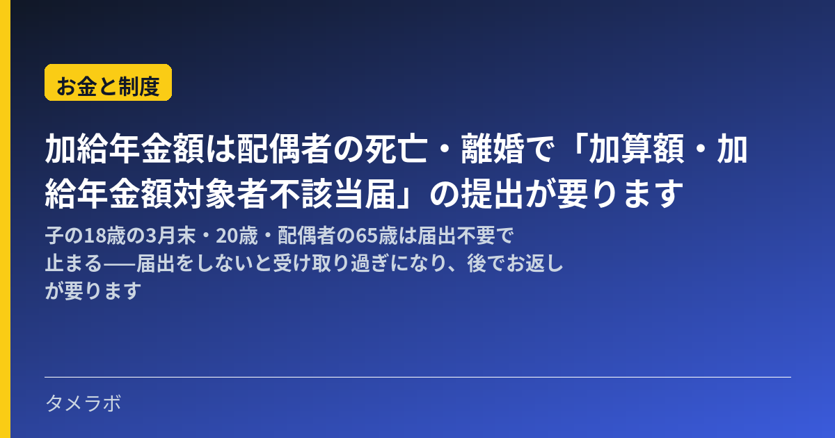 加給年金額は配偶者の死亡・離婚で「加算額・加給年金額対象者不該当届」の提出が要ります|子の18歳の3月末・20歳・配偶者の65歳は届出不要で止まる——届出をしないと受け取り過ぎになり、後でお返しが要ります