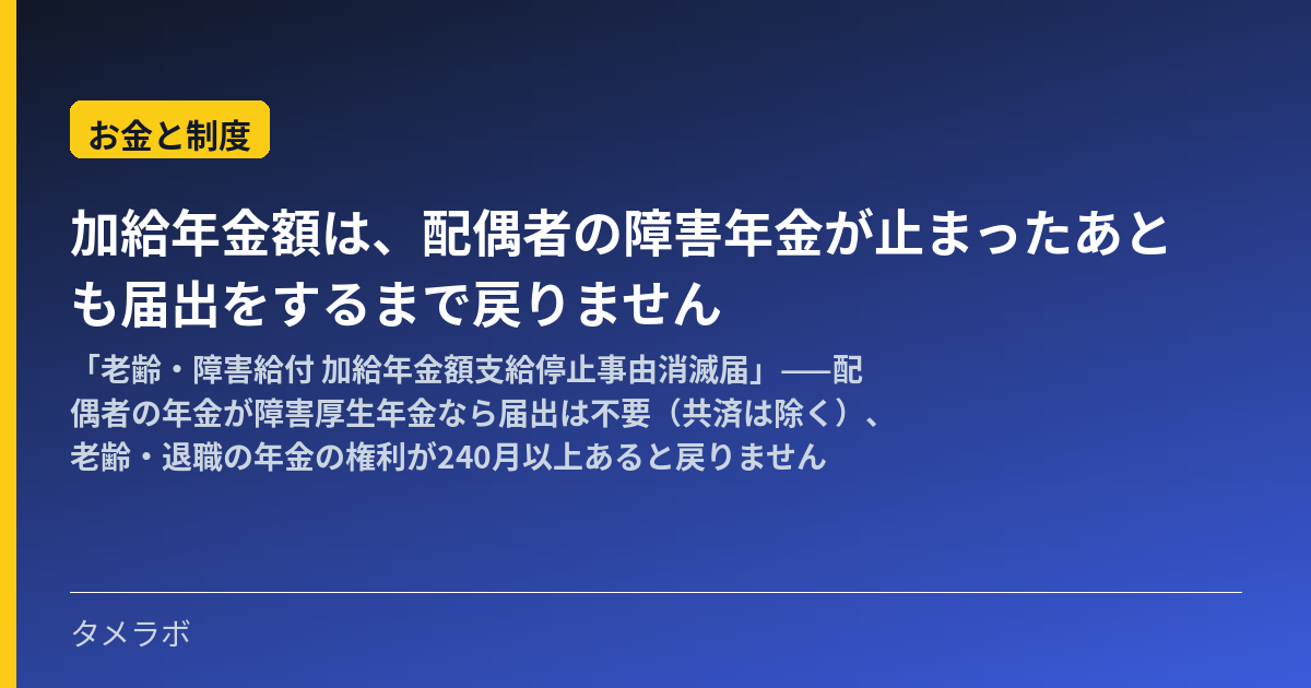 加給年金額は、配偶者の障害年金が止まったあとも届出をするまで戻りません|「老齢・障害給付 加給年金額支給停止事由消滅届」——配偶者の年金が障害厚生年金なら届出は不要(共済は除く)、老齢・退職の年金の権利が240月以上あると戻りません