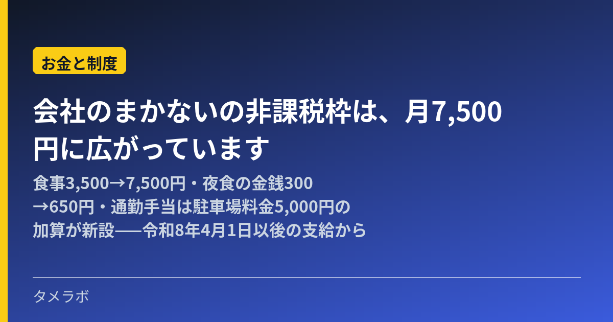 会社のまかないの非課税枠は、月7,500円に広がっています｜食事3,500→7,500円・夜食の金銭300→650円・通勤手当は駐車場料金5,000円の加算が新設——令和8年4月1日以後の支給から