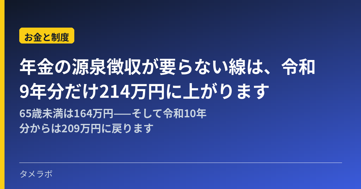 年金の源泉徴収が要らない線は、令和9年分だけ214万円に上がります|65歳未満は164万円——そして令和10年分からは209万円に戻ります