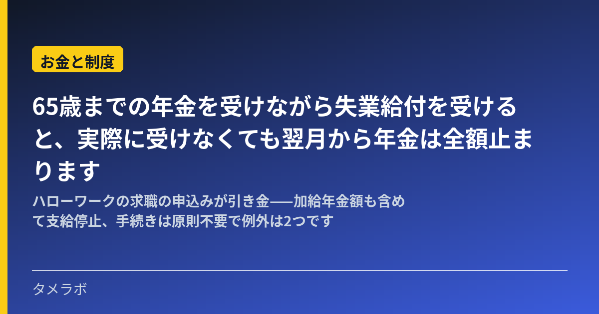 65歳までの年金を受けながら失業給付を受けると、実際に受けなくても翌月から年金は全額止まります｜ハローワークの求職の申込みが引き金——加給年金額も含めて支給停止、手続きは原則不要で例外は2つです