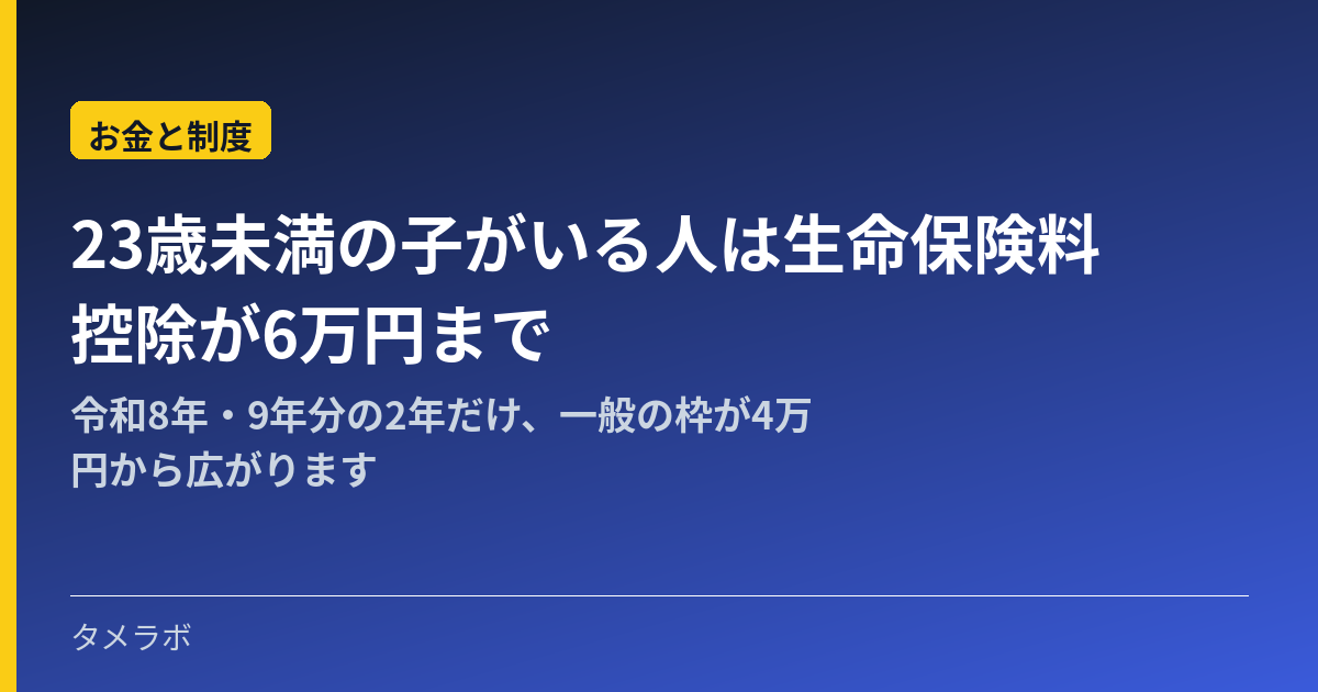 23歳未満の子がいる人は生命保険料控除が6万円まで｜令和8年・9年分の2年だけ、一般の枠が4万円から広がります