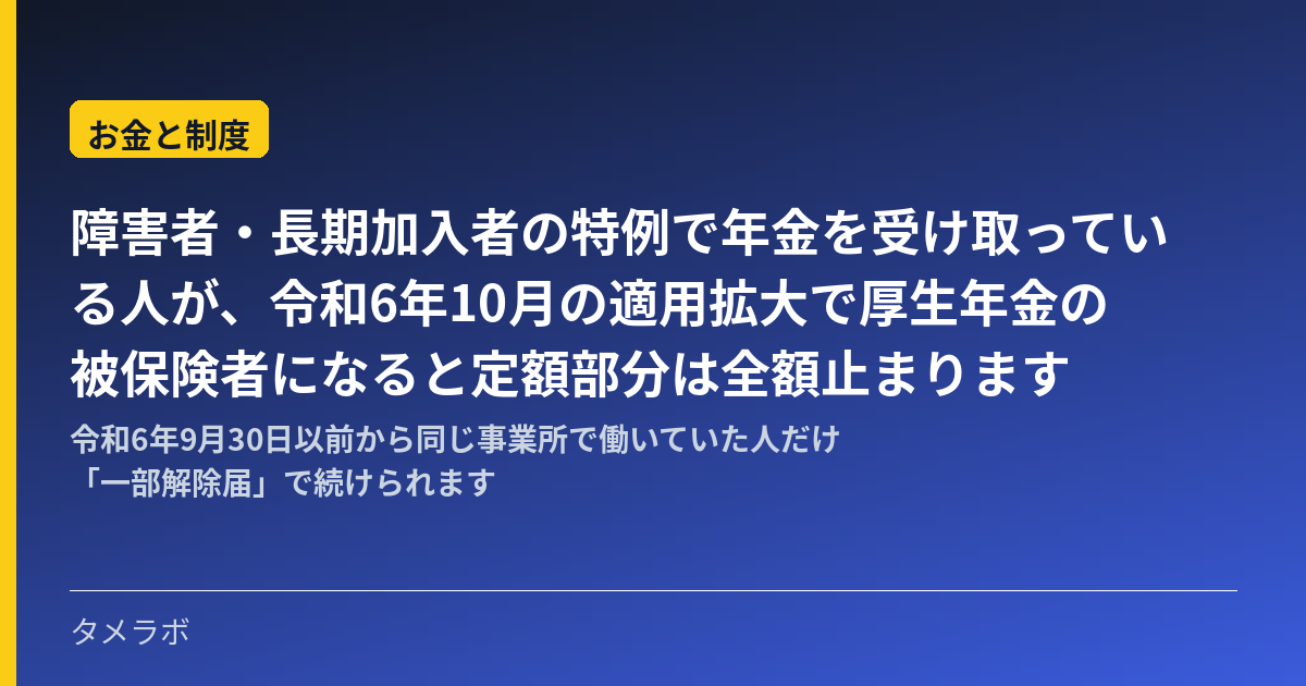 障害者・長期加入者の特例で年金を受け取っている人が、令和6年10月の適用拡大で厚生年金の被保険者になると定額部分は全額止まります｜令和6年9月30日以前から同じ事業所で働いていた人だけ「一部解除届」で続けられます